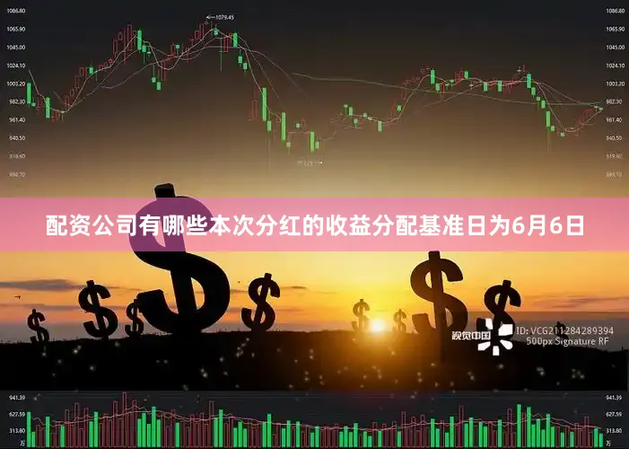 配资公司有哪些本次分红的收益分配基准日为6月6日