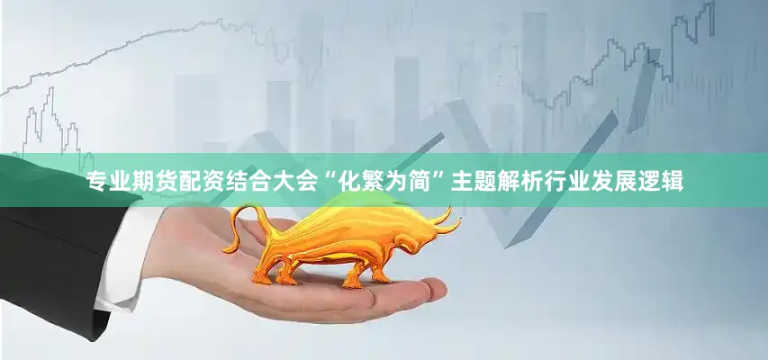 专业期货配资结合大会“化繁为简”主题解析行业发展逻辑