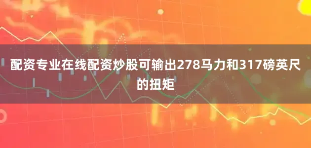 配资专业在线配资炒股可输出278马力和317磅英尺的扭矩