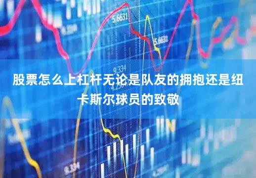 股票怎么上杠杆无论是队友的拥抱还是纽卡斯尔球员的致敬