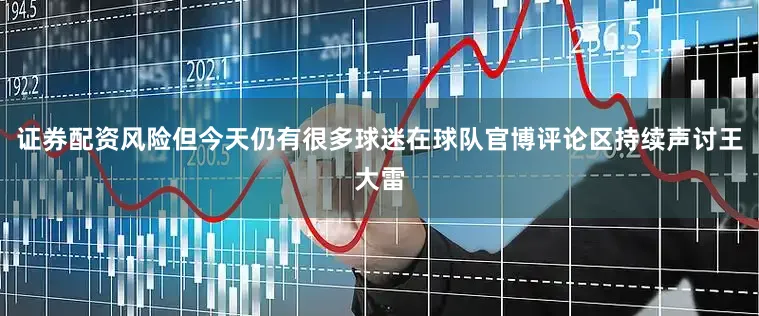 证券配资风险但今天仍有很多球迷在球队官博评论区持续声讨王大雷