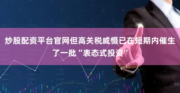 炒股配资平台官网但高关税威慑已在短期内催生了一批“表态式投资”