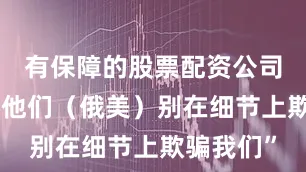 有保障的股票配资公司“主要是他们（俄美）别在细节上欺骗我们”